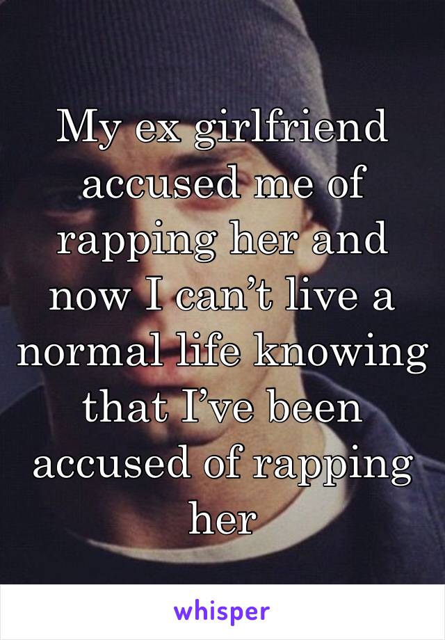My ex girlfriend accused me of rapping her and now I can’t live a normal life knowing that I’ve been accused of rapping her 