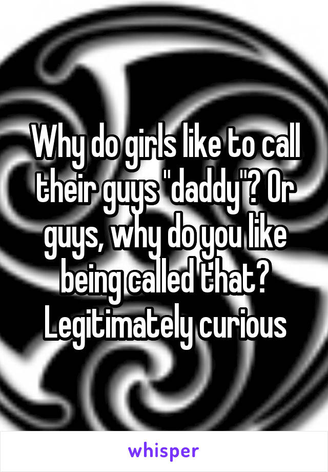 Why do girls like to call their guys "daddy"? Or guys, why do you like being called that? Legitimately curious