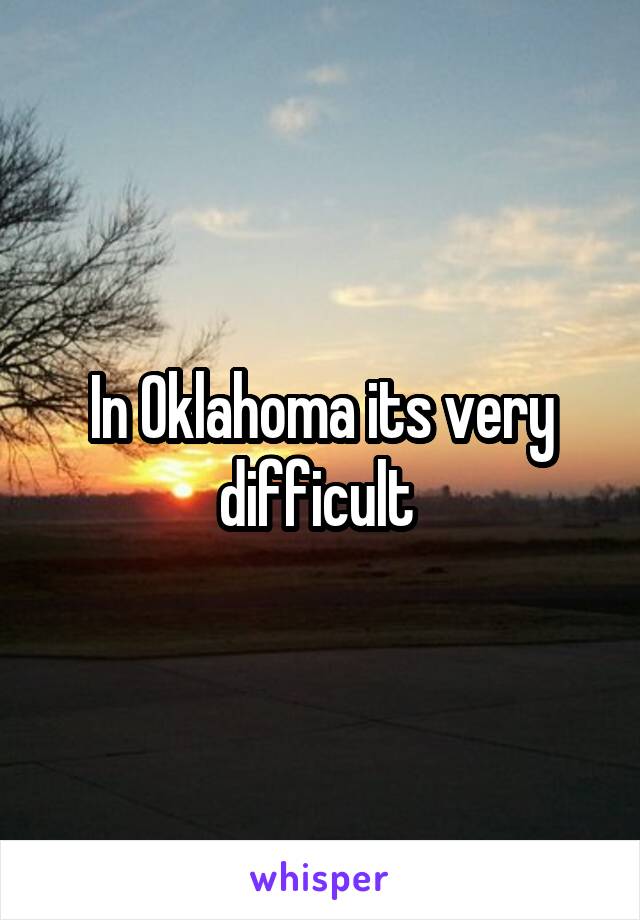 In Oklahoma its very difficult 