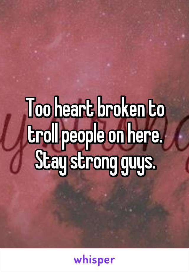 Too heart broken to troll people on here. Stay strong guys.