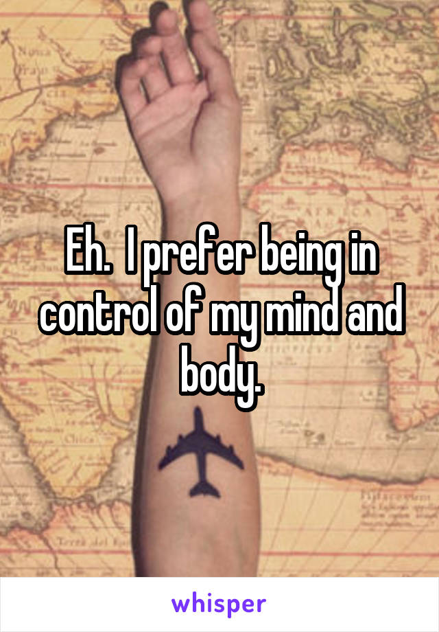 Eh.  I prefer being in control of my mind and body.