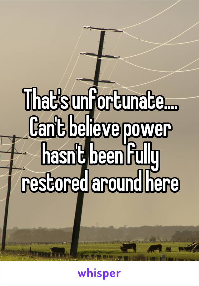 That's unfortunate.... Can't believe power hasn't been fully restored around here