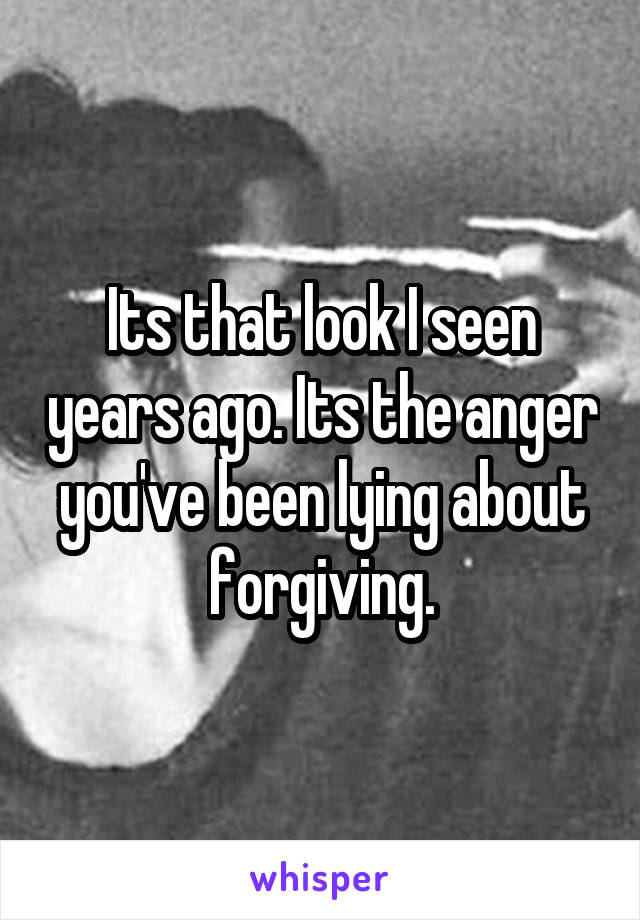 Its that look I seen years ago. Its the anger you've been lying about forgiving.