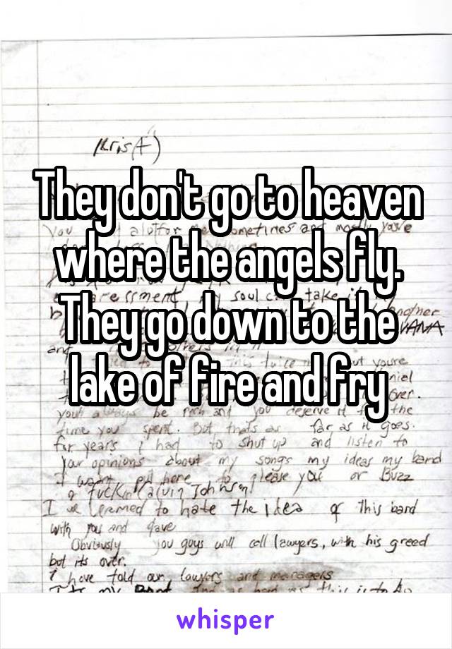 They don't go to heaven where the angels fly.
They go down to the lake of fire and fry
