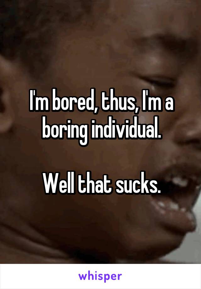 I'm bored, thus, I'm a boring individual.

Well that sucks.
