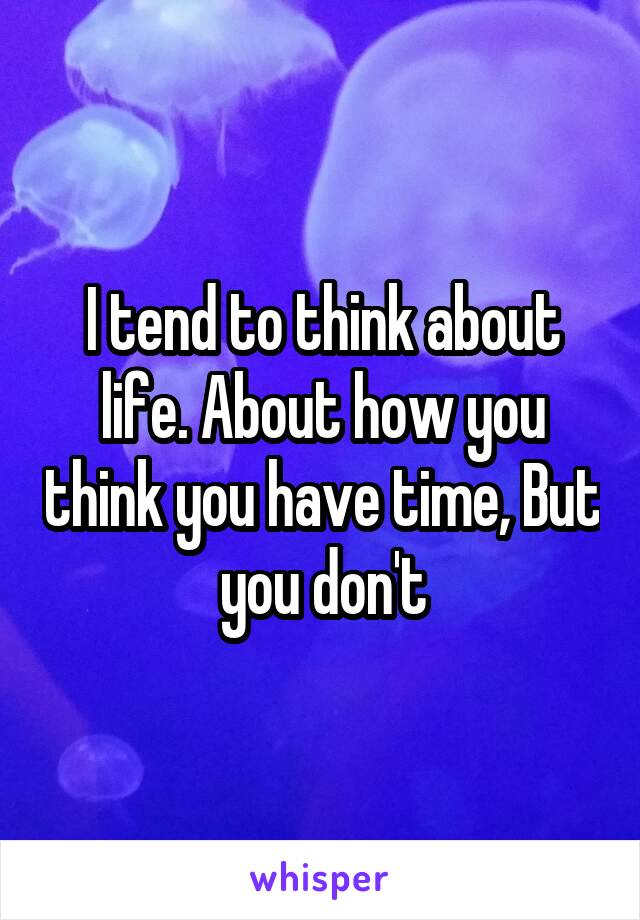 I tend to think about life. About how you think you have time, But you don't