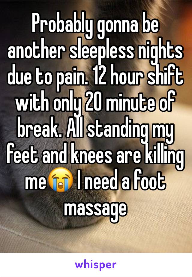 Probably gonna be another sleepless nights due to pain. 12 hour shift with only 20 minute of break. All standing my feet and knees are killing me😭 I need a foot massage 