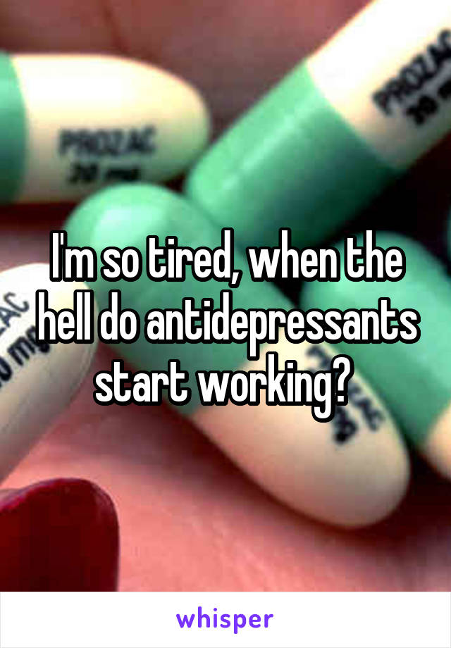 I'm so tired, when the hell do antidepressants start working? 