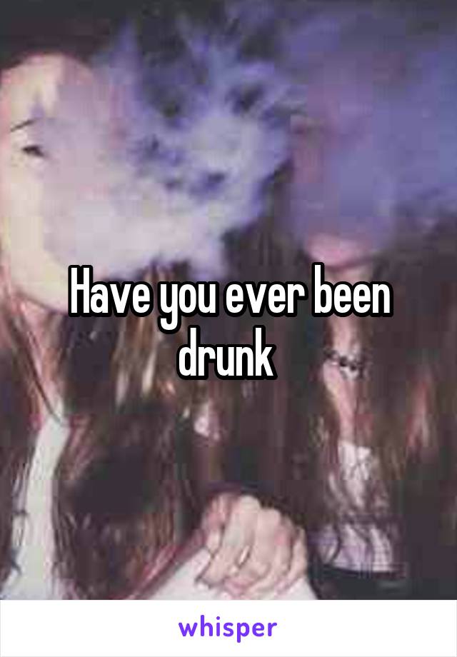 Have you ever been drunk 