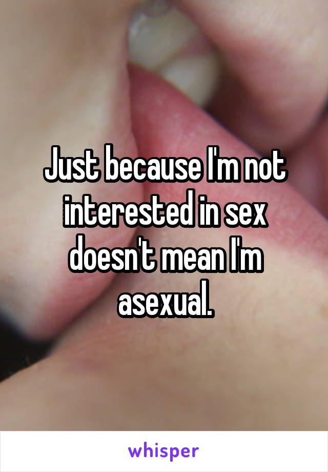 Just because I'm not interested in sex doesn't mean I'm asexual.