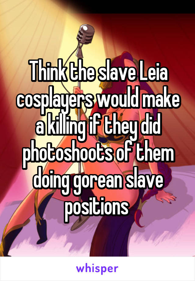 Think the slave Leia cosplayers would make a killing if they did photoshoots of them doing gorean slave positions 