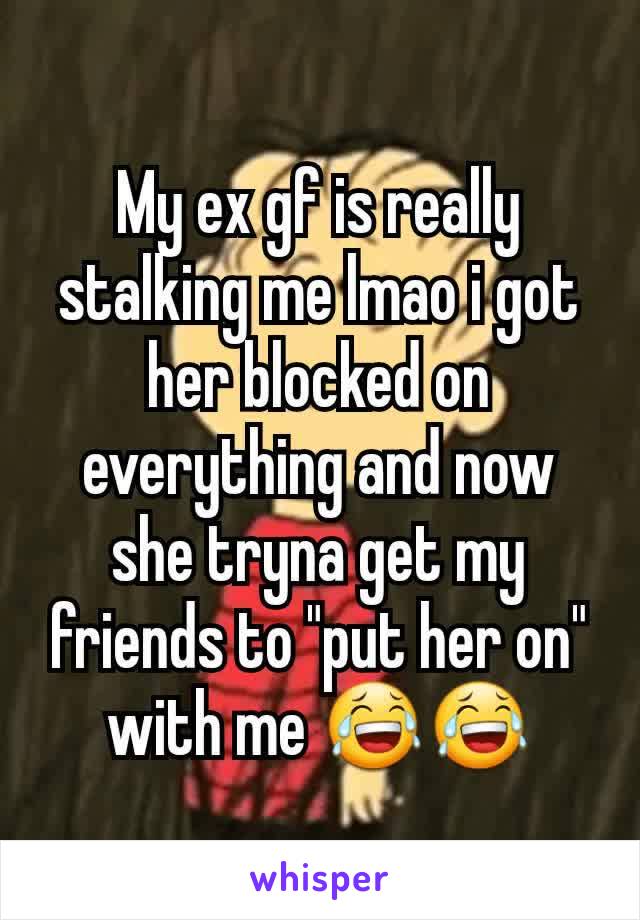 My ex gf is really stalking me lmao i got her blocked on everything and now she tryna get my friends to "put her on" with me 😂😂