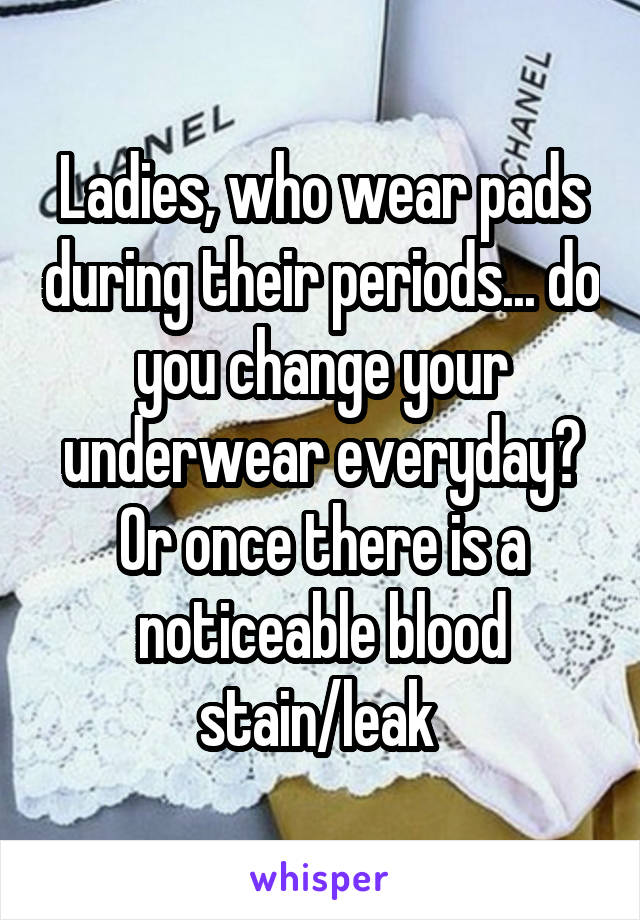 Ladies, who wear pads during their periods... do you change your underwear everyday? Or once there is a noticeable blood stain/leak 