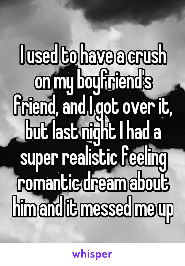 I used to have a crush on my boyfriend's friend, and I got over it, but last night I had a super realistic feeling romantic dream about him and it messed me up