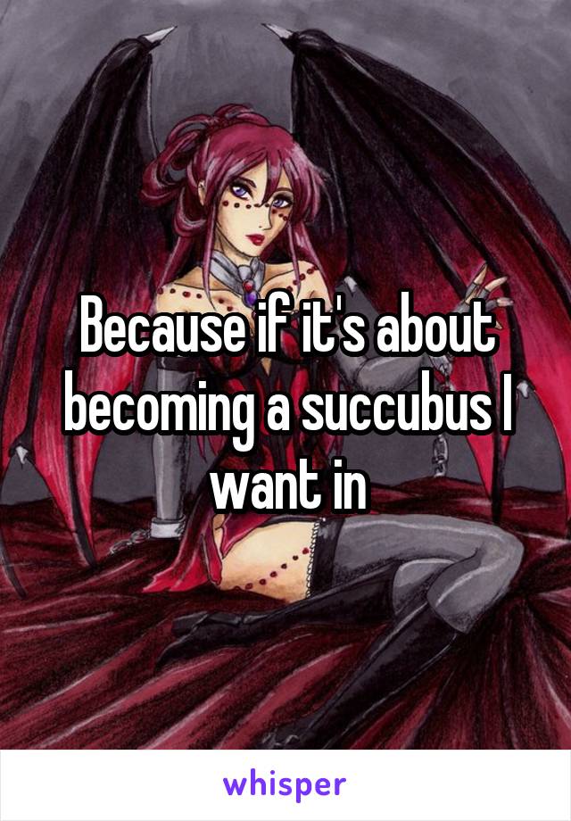 Because if it's about becoming a succubus I want in