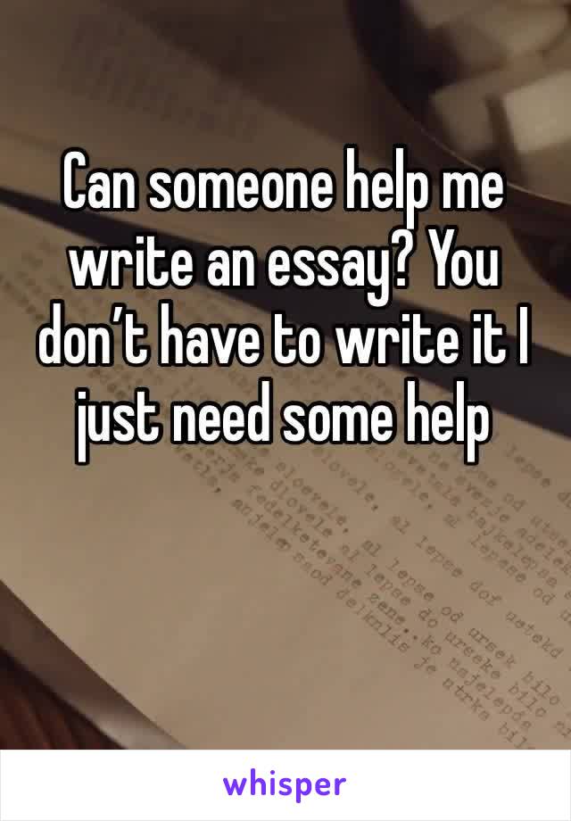 Can someone help me write an essay? You don’t have to write it I just need some help 