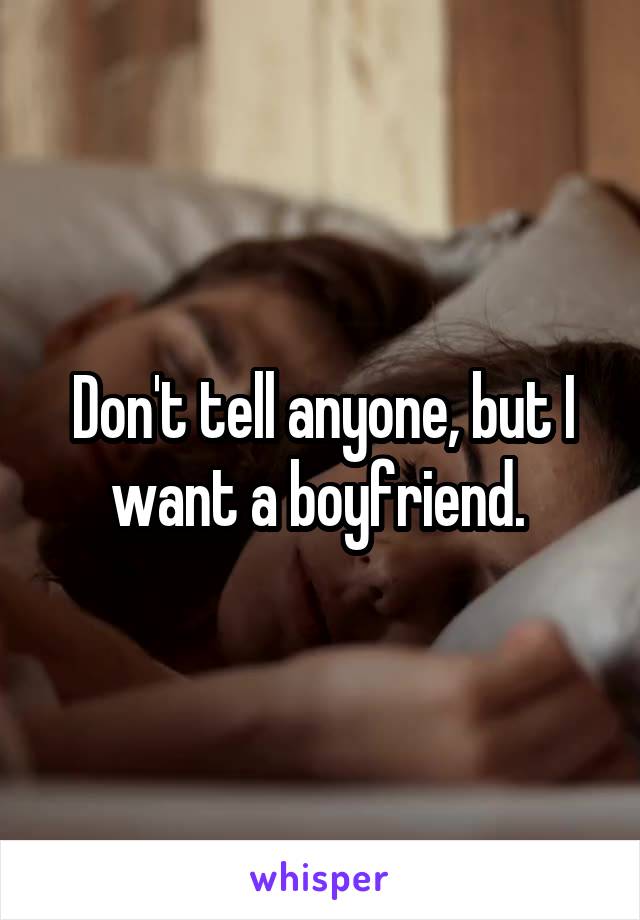 Don't tell anyone, but I want a boyfriend. 