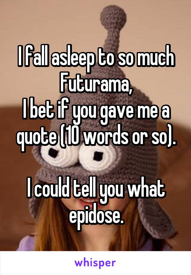 I fall asleep to so much Futurama,
I bet if you gave me a quote (10 words or so).

I could tell you what epidose.