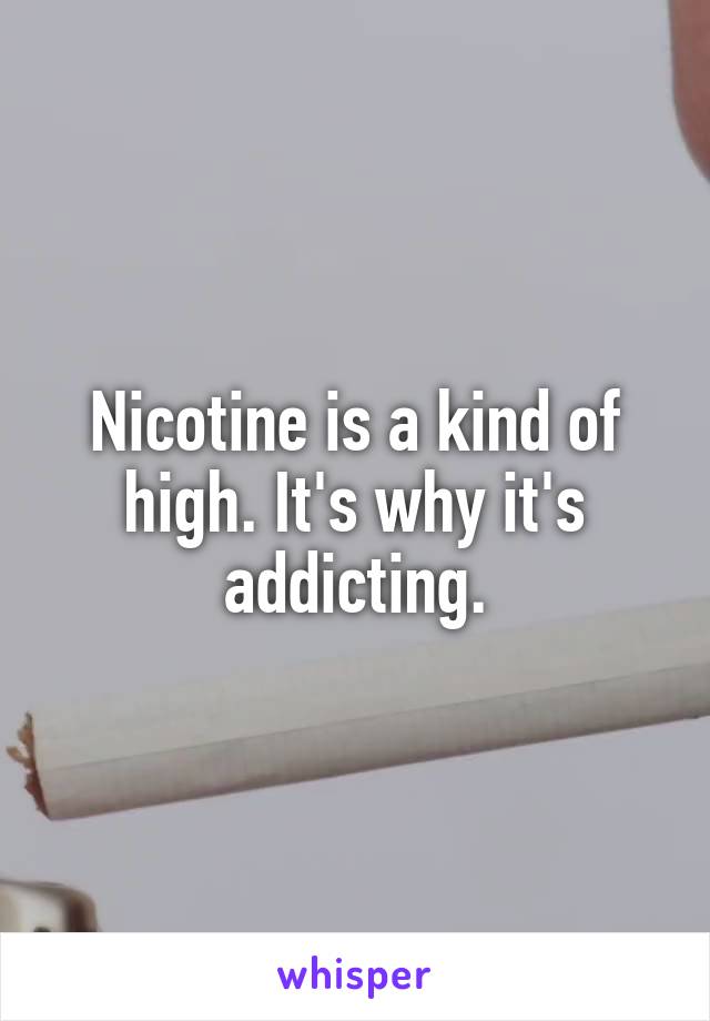 Nicotine is a kind of high. It's why it's addicting.