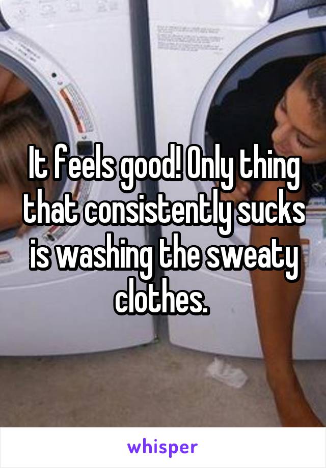 It feels good! Only thing that consistently sucks is washing the sweaty clothes. 