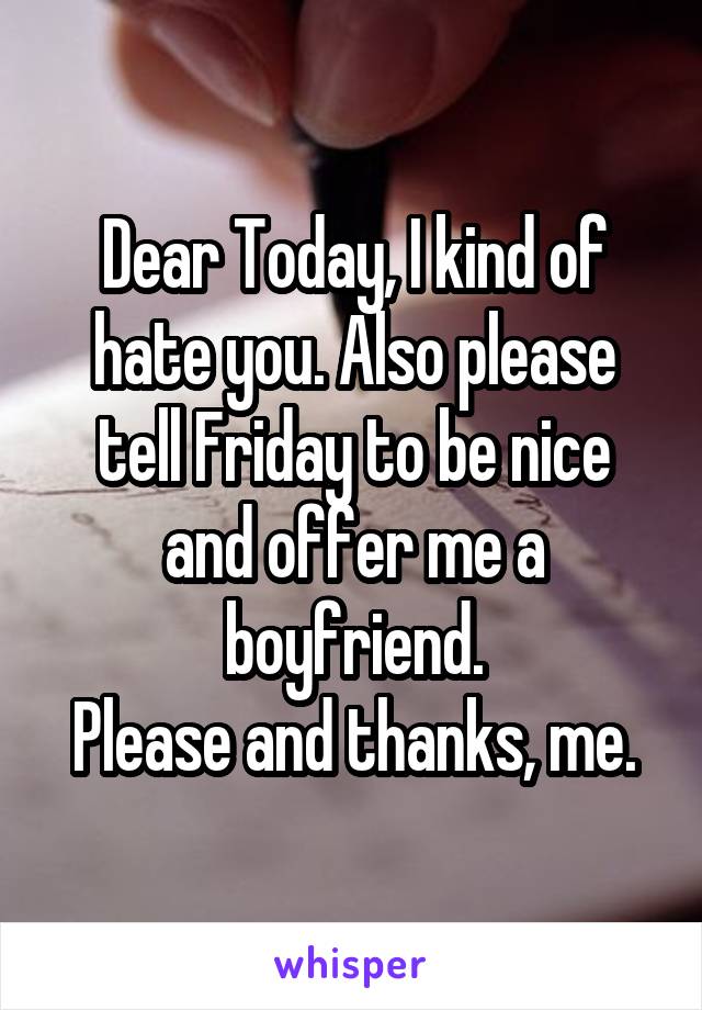 Dear Today, I kind of hate you. Also please tell Friday to be nice and offer me a boyfriend.
Please and thanks, me.