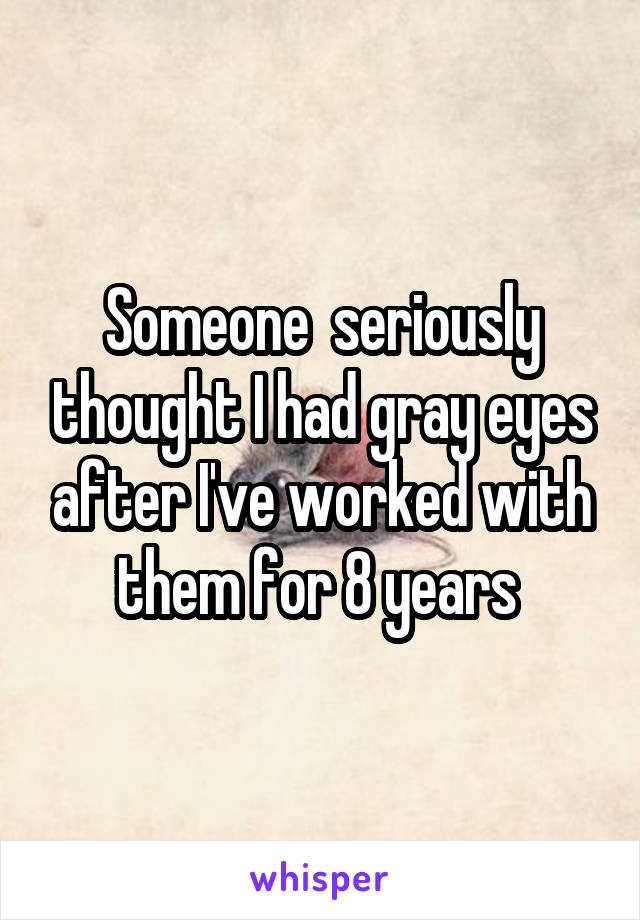 Someone  seriously thought I had gray eyes after I've worked with them for 8 years 