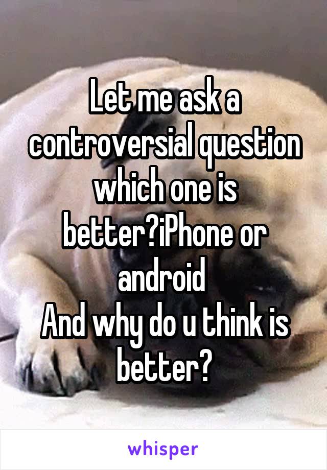 Let me ask a controversial question which one is better?iPhone or android 
And why do u think is better?