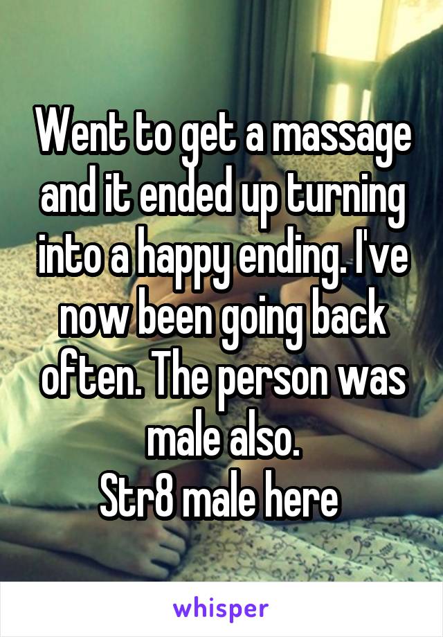 Went to get a massage and it ended up turning into a happy ending. I've now been going back often. The person was male also.
Str8 male here 