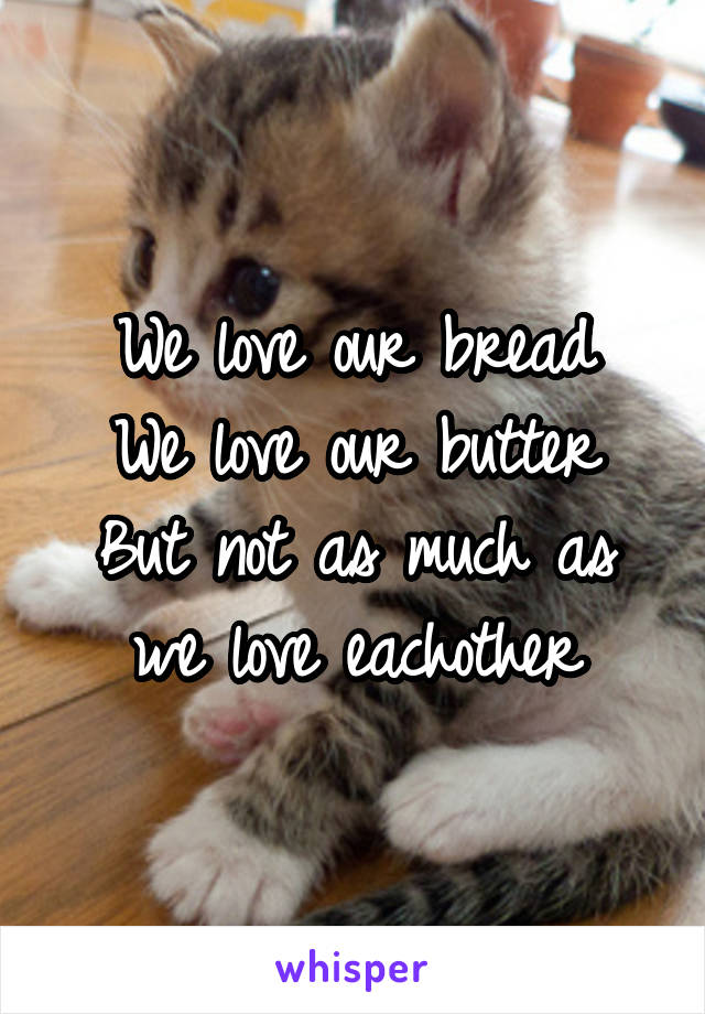 We love our bread
We love our butter
But not as much as we love eachother