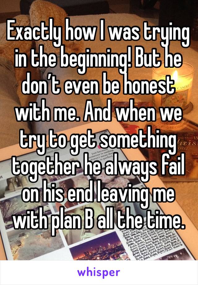 Exactly how I was trying in the beginning! But he don’t even be honest with me. And when we try to get something together he always fail on his end leaving me with plan B all the time. 