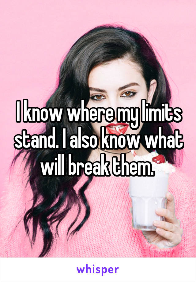 I know where my limits stand. I also know what will break them. 