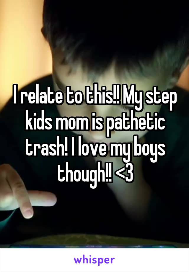I relate to this!! My step kids mom is pathetic trash! I love my boys though!! <3
