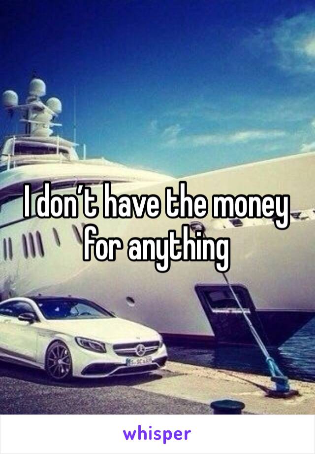 I don’t have the money for anything 