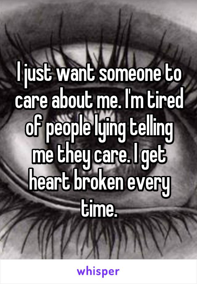 I just want someone to care about me. I'm tired of people lying telling me they care. I get heart broken every time.