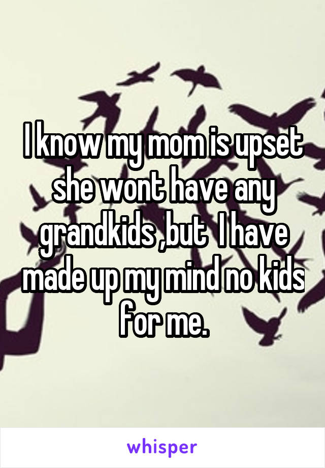 I know my mom is upset she wont have any grandkids ,but  I have made up my mind no kids for me.