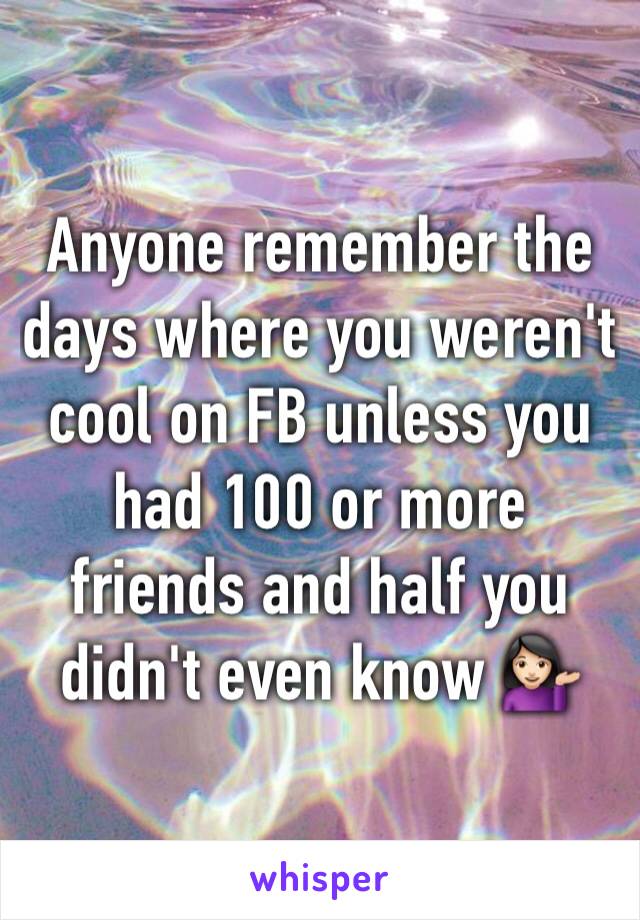 Anyone remember the days where you weren't cool on FB unless you had 100 or more friends and half you didn't even know 💁🏻