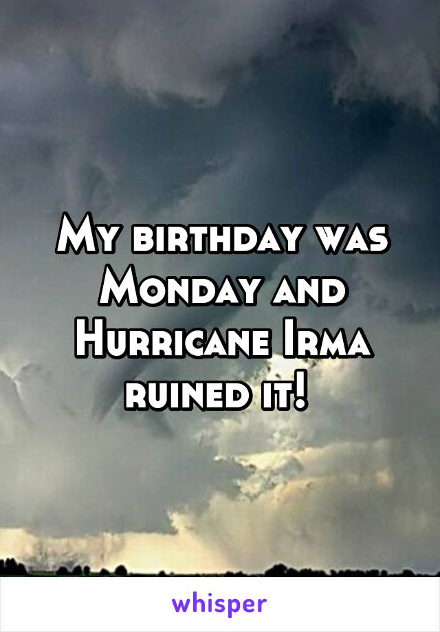 My birthday was Monday and Hurricane Irma ruined it! 