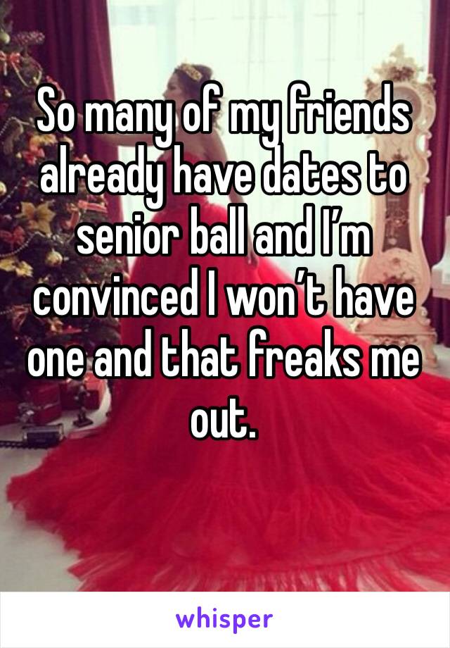 So many of my friends already have dates to senior ball and I’m convinced I won’t have one and that freaks me out. 