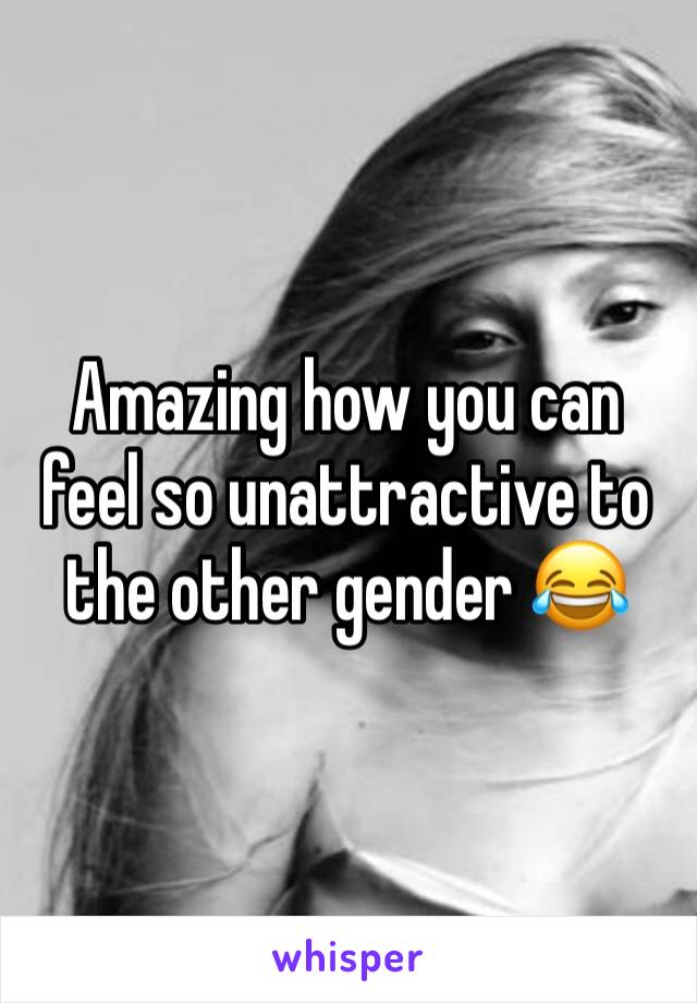 Amazing how you can feel so unattractive to the other gender 😂