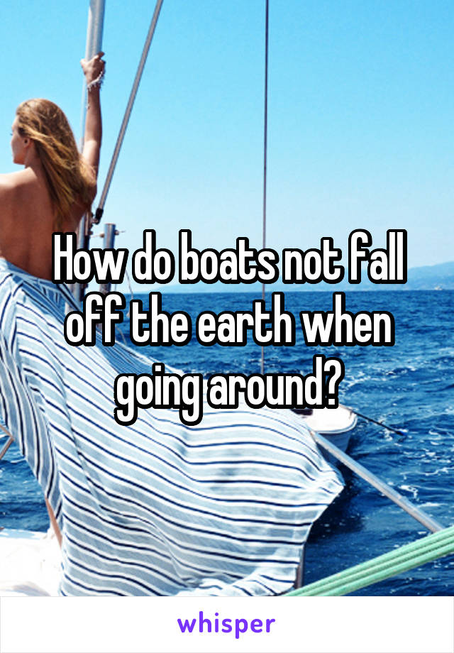 How do boats not fall off the earth when going around?