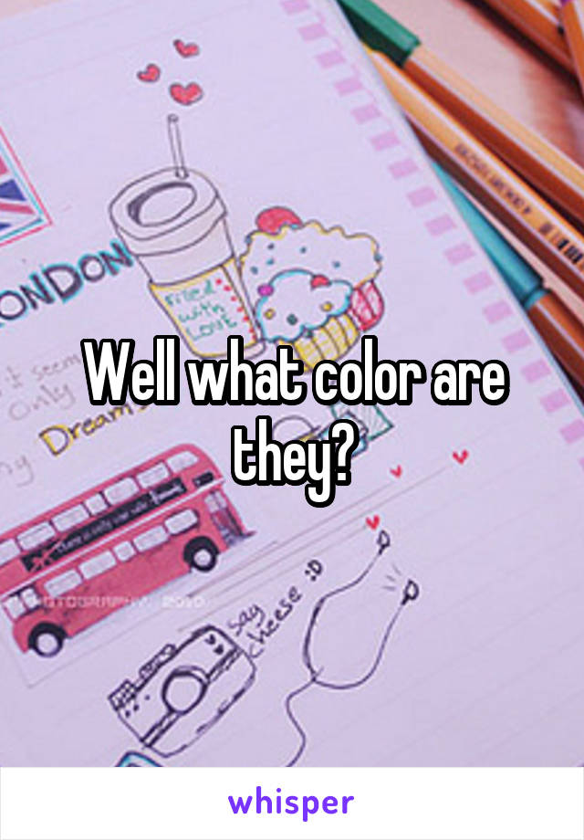 Well what color are they?