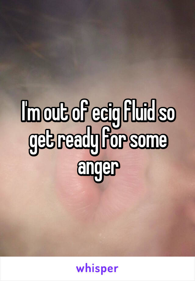 I'm out of ecig fluid so get ready for some anger