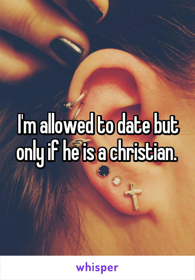 I'm allowed to date but only if he is a christian. 