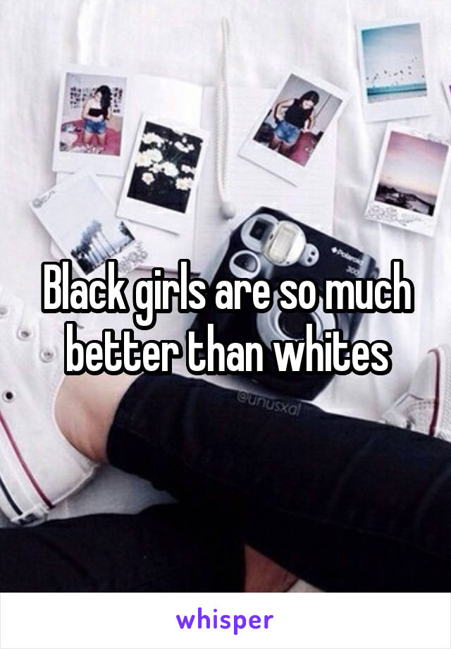Black girls are so much better than whites