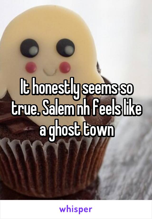 It honestly seems so true. Salem nh feels like a ghost town