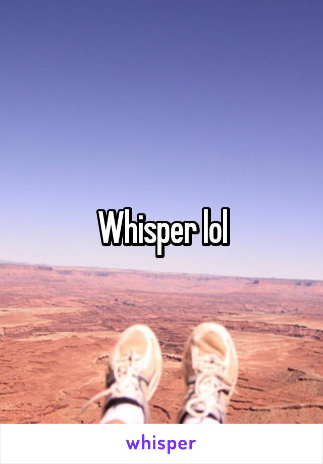 Whisper lol