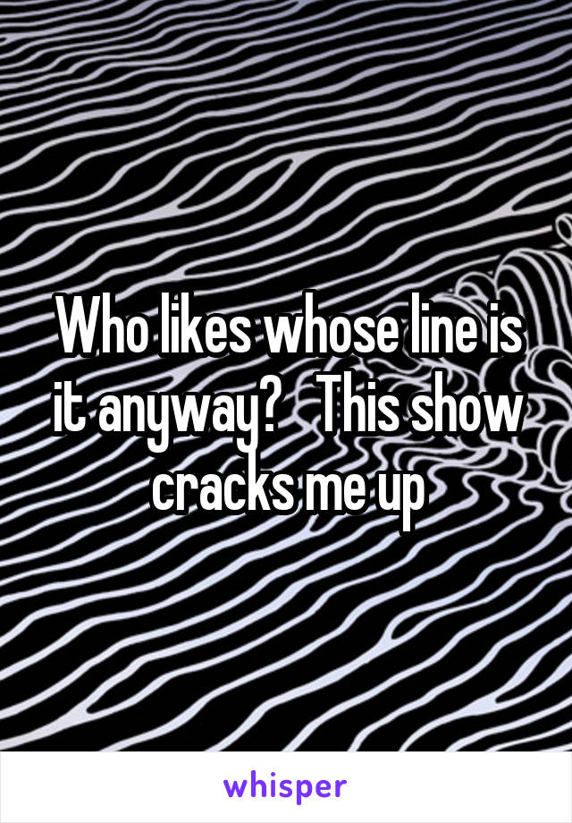 Who likes whose line is it anyway?   This show cracks me up