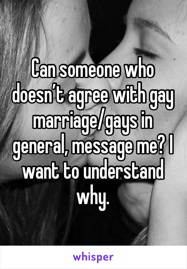 Can someone who doesn’t agree with gay marriage/gays in general, message me? I want to understand why.