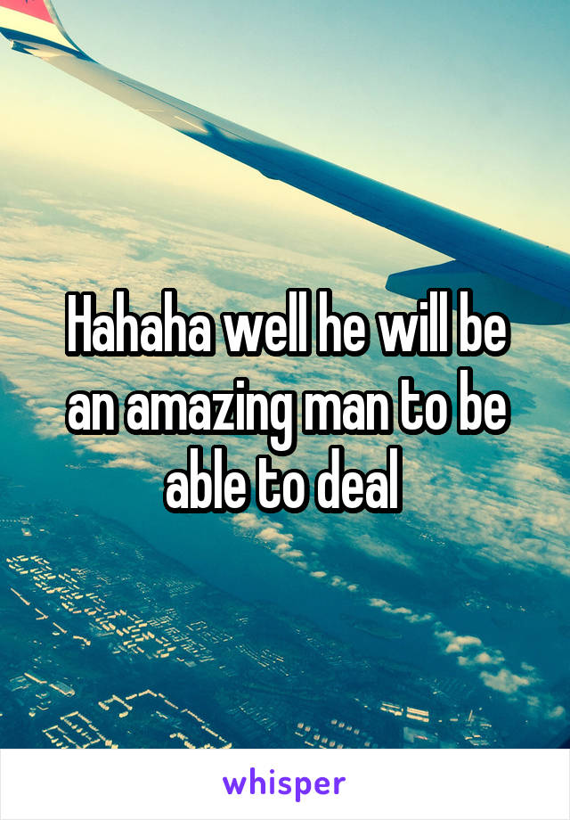 Hahaha well he will be an amazing man to be able to deal 