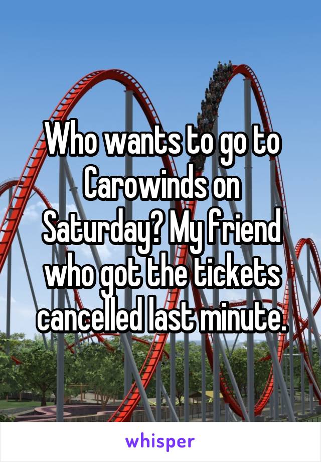 Who wants to go to Carowinds on Saturday? My friend who got the tickets cancelled last minute.